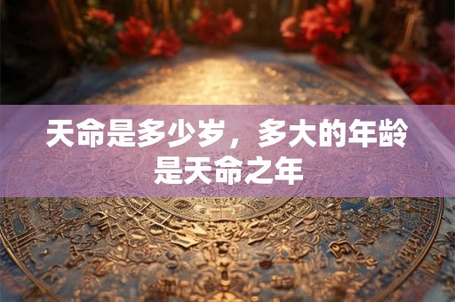天命是多少岁，多大的年龄是天命之年