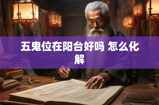 五鬼位在阳台好吗 怎么化解 五鬼位在阳台好吗 怎么化解