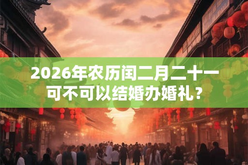 2026年农历闰二月二十一可不可以结婚办婚礼? 2026年农历闰二月二十一可不可以结婚办婚礼?