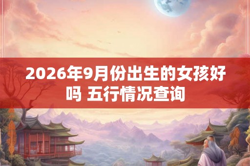 2026年9月份出生的女孩好吗 五行情况查询