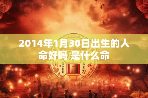2014年1月30日出生的人命好吗 是什么命