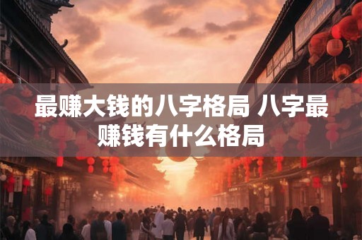 最赚大钱的八字格局 八字最赚钱有什么格局