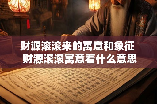 财源滚滚来的寓意和象征  财源滚滚寓意着什么意思