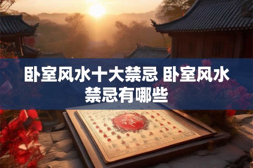卧室风水十大禁忌 卧室风水禁忌有哪些 卧室风水十大禁忌 卧室风水禁忌有哪些