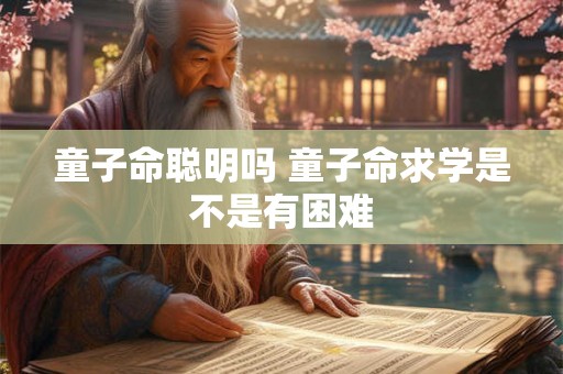 童子命聪明吗 童子命求学是不是有困难