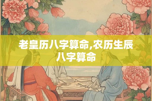 老皇历八字算命,农历生辰八字算命