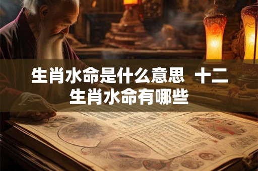 生肖水命是什么意思  十二生肖水命有哪些