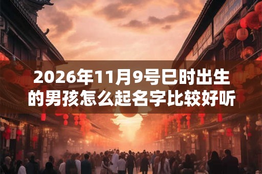 2026年11月9号巳时出生的男孩怎么起名字比较好听 2026年11月9号巳时出生的男孩怎么起名字比较好听