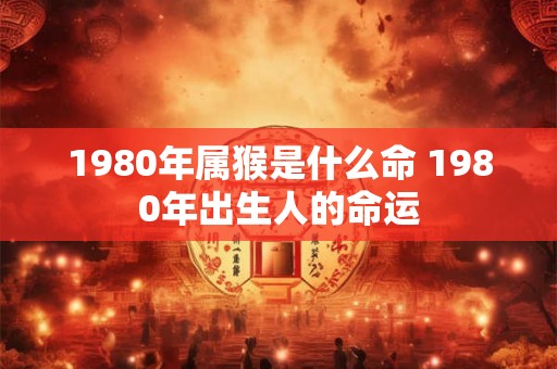 1980年属猴是什么命 1980年出生人的命运