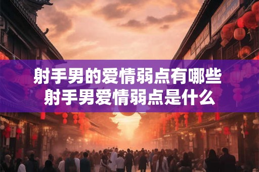 射手男的爱情弱点有哪些 射手男爱情弱点是什么