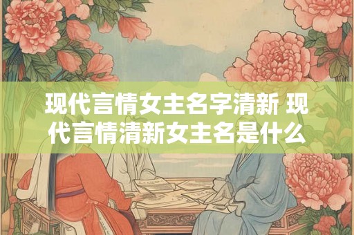 现代言情女主名字清新 现代言情清新女主名是什么