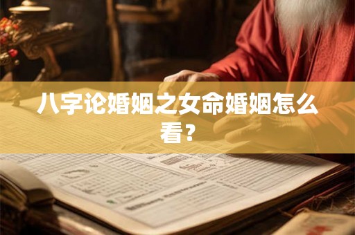 八字论婚姻之女命婚姻怎么看？