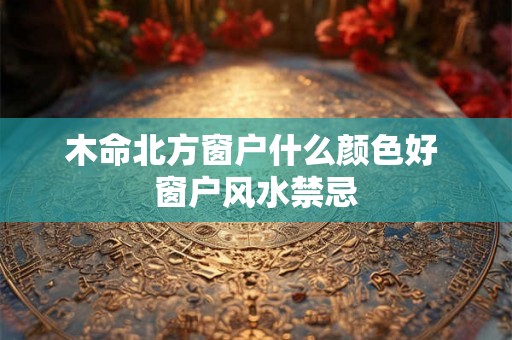 木命北方窗户什么颜色好 窗户风水禁忌
