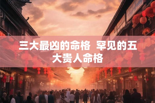 三大最凶的命格  罕见的五大贵人命格