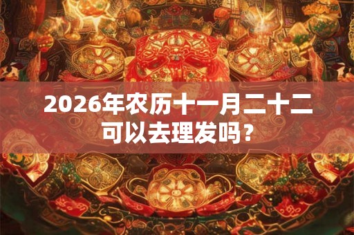 2026年农历十一月二十二可以去理发吗？