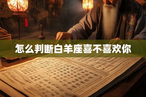 怎么判断白羊座喜不喜欢你