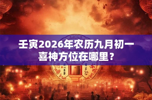 壬寅2026年农历九月初一喜神方位在哪里？