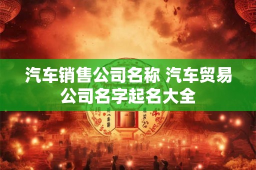 汽车销售公司名称 汽车贸易公司名字起名大全