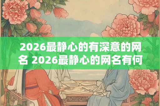 2026最静心的有深意的网名 2026最静心的网名有何深意