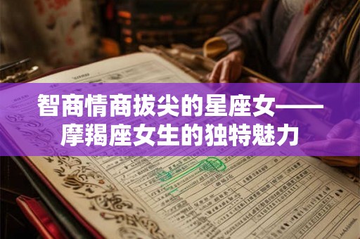 智商情商拔尖的星座女——摩羯座女生的独特魅力