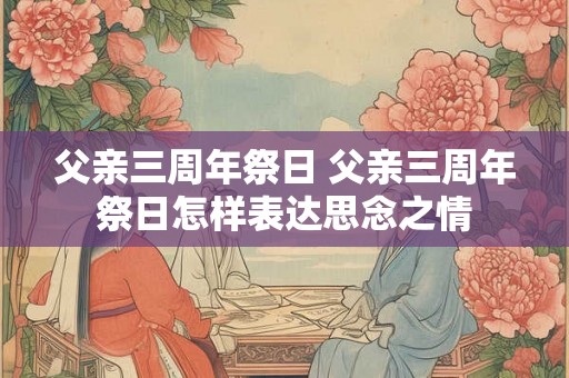 父亲三周年祭日 父亲三周年祭日怎样表达思念之情