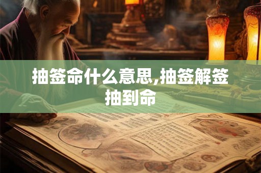 抽签命什么意思,抽签解签抽到命 抽签命什么意思,抽签解签抽到命