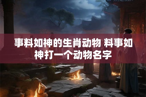 事料如神的生肖动物 料事如神打一个动物名字