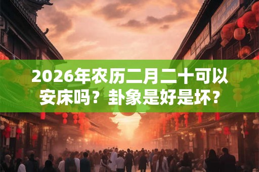 2026年农历二月二十可以安床吗？卦象是好是坏？
