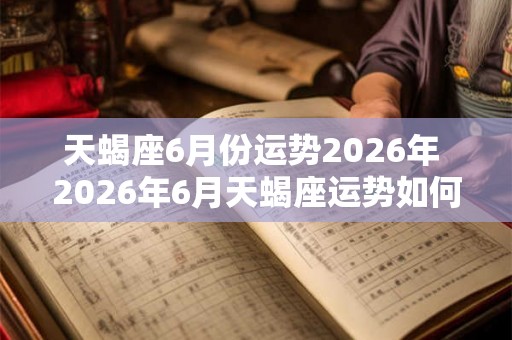 天蝎座6月份运势2026年 2026年6月天蝎座运势如何
