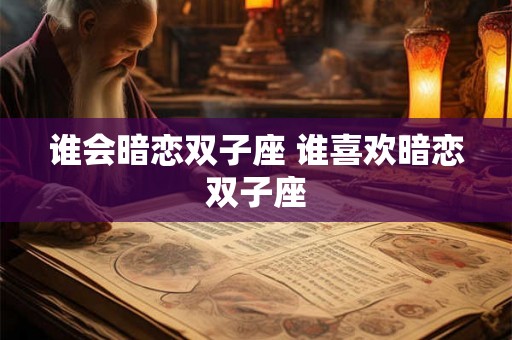 谁会暗恋双子座 谁喜欢暗恋双子座