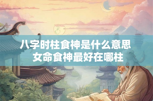 八字时柱食神是什么意思  女命食神最好在哪柱