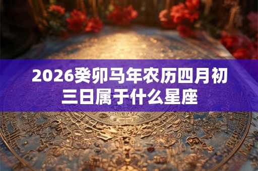 2026癸卯马年农历四月初三日属于什么星座