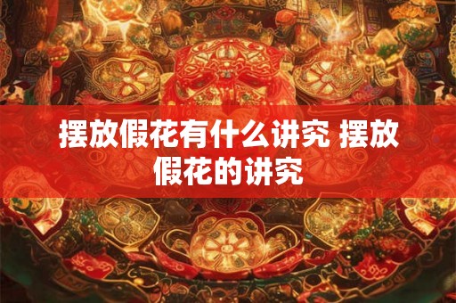 摆放假花有什么讲究 摆放假花的讲究