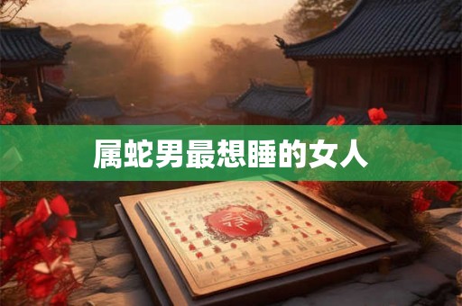 属蛇男最想睡的女人