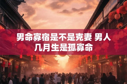 男命寡宿是不是克妻 男人几月生是孤寡命