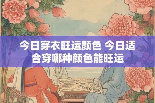 今日穿衣旺运颜色 今日适合穿哪种颜色能旺运