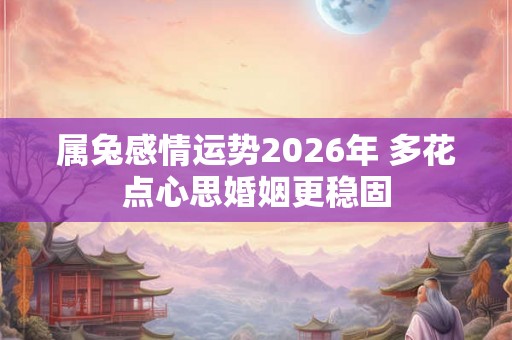 属兔感情运势2026年 多花点心思婚姻更稳固