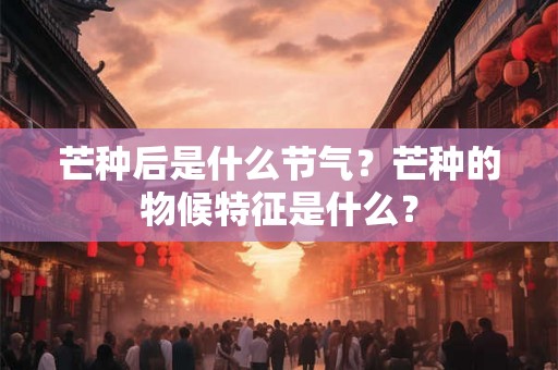 芒种后是什么节气?芒种的物候特征是什么? 芒种后是什么节气?芒种的物候特征是什么?