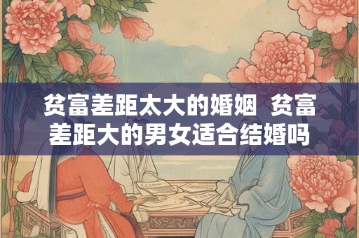 贫富差距太大的婚姻  贫富差距大的男女适合结婚吗