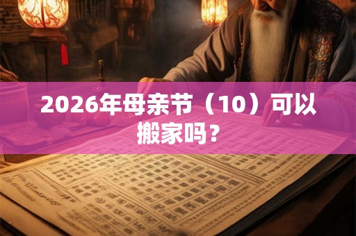 2026年母亲节(10)可以搬家吗? 2026年母亲节(10)可以搬家吗?