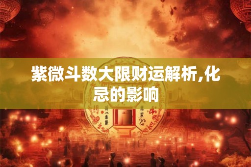 紫微斗数大限财运解析,化忌的影响 紫微斗数大限财运解析,化忌的影响