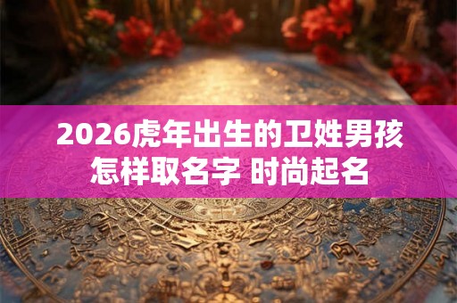 2026虎年出生的卫姓男孩怎样取名字 时尚起名