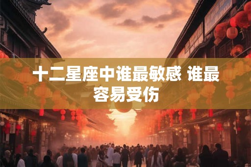 十二星座中谁最敏感 谁最容易受伤 十二星座中谁最敏感 谁最容易受伤