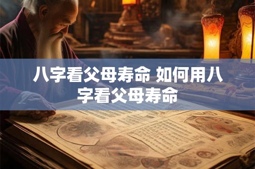 八字看父母寿命 如何用八字看父母寿命