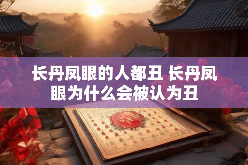 长丹凤眼的人都丑 长丹凤眼为什么会被认为丑 长丹凤眼的人都丑 长丹凤眼为什么会被认为丑