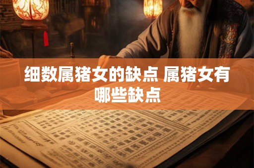 细数属猪女的缺点 属猪女有哪些缺点