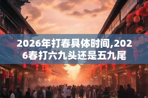 2026年打春具体时间,2026春打六九头还是五九尾