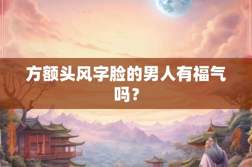 方额头风字脸的男人有福气吗? 方额头风字脸的男人有福气吗?