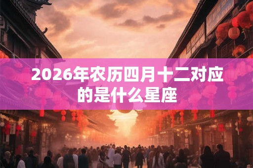 2026年农历四月十二对应的是什么星座