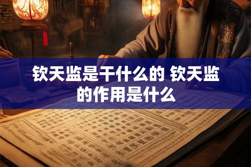 钦天监是干什么的 钦天监的作用是什么 钦天监是干什么的 钦天监的作用是什么